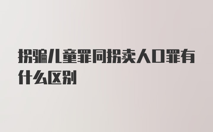 拐骗儿童罪同拐卖人口罪有什么区别