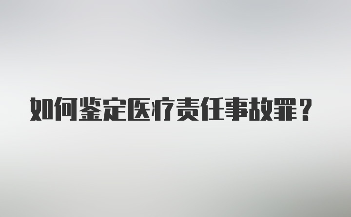 如何鉴定医疗责任事故罪？