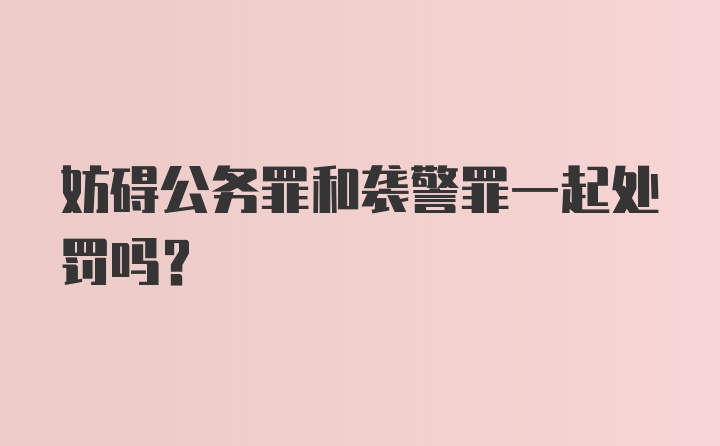 妨碍公务罪和袭警罪一起处罚吗?