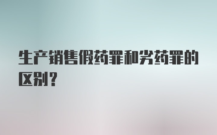 生产销售假药罪和劣药罪的区别？