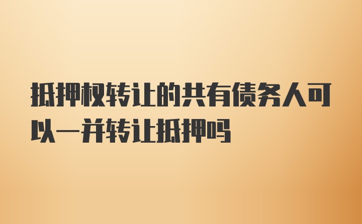 抵押权转让的共有债务人可以一并转让抵押吗