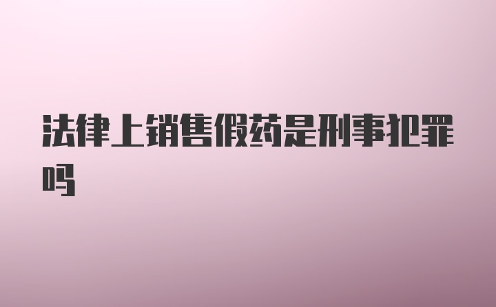 法律上销售假药是刑事犯罪吗