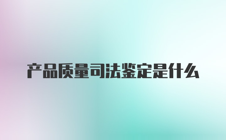 产品质量司法鉴定是什么