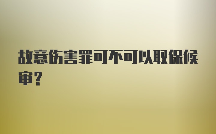 故意伤害罪可不可以取保候审？