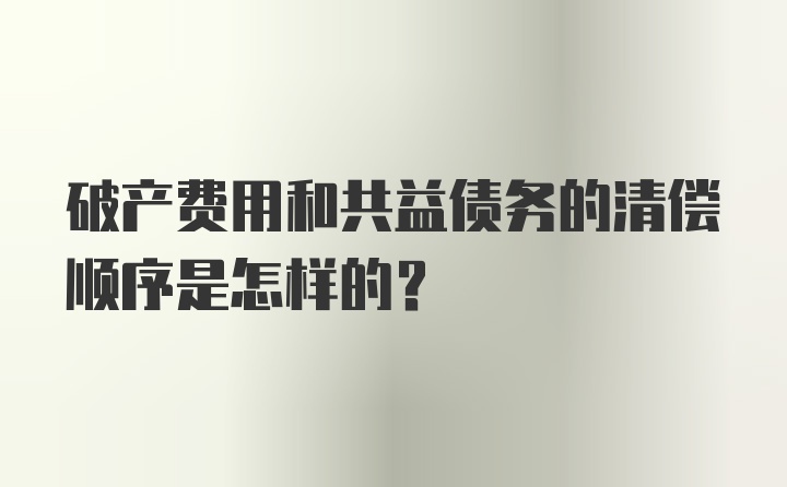 破产费用和共益债务的清偿顺序是怎样的?