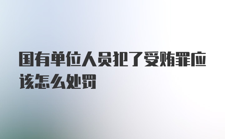 国有单位人员犯了受贿罪应该怎么处罚