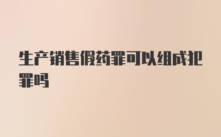 生产销售假药罪可以组成犯罪吗