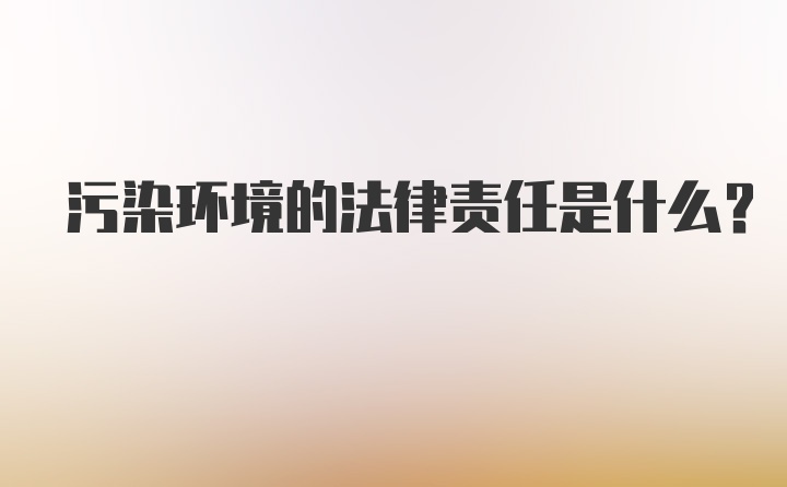 污染环境的法律责任是什么?