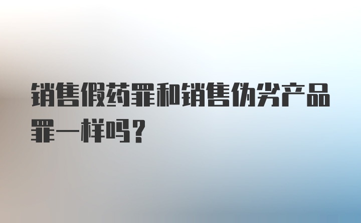 销售假药罪和销售伪劣产品罪一样吗?