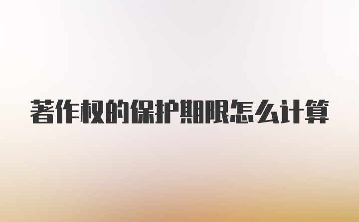 著作权的保护期限怎么计算