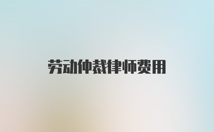 劳动仲裁律师费用