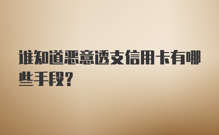 谁知道恶意透支信用卡有哪些手段？