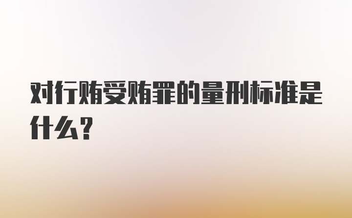 对行贿受贿罪的量刑标准是什么？