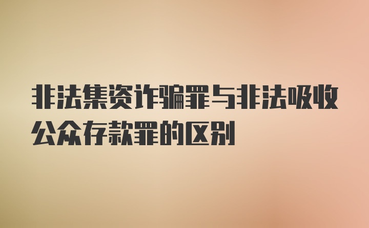 非法集资诈骗罪与非法吸收公众存款罪的区别