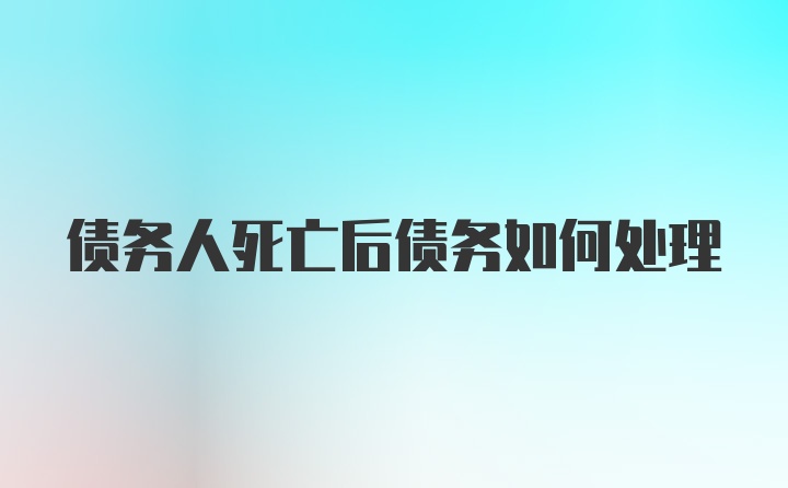 债务人死亡后债务如何处理