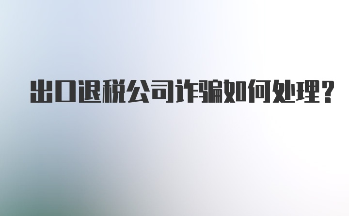 出口退税公司诈骗如何处理？