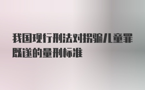 我国现行刑法对拐骗儿童罪既遂的量刑标准