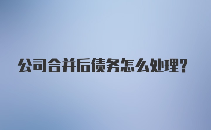 公司合并后债务怎么处理？