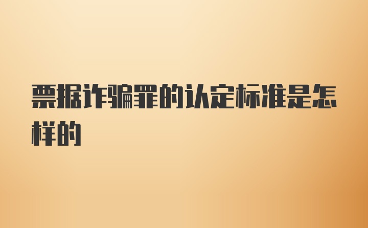 票据诈骗罪的认定标准是怎样的