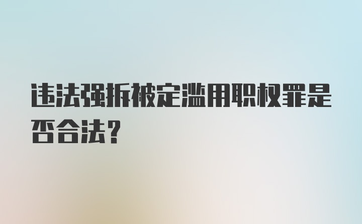 违法强拆被定滥用职权罪是否合法?