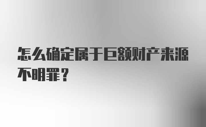 怎么确定属于巨额财产来源不明罪？