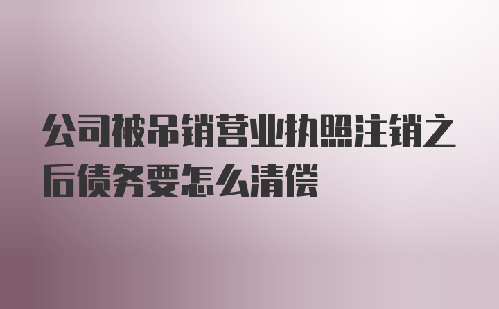 公司被吊销营业执照注销之后债务要怎么清偿