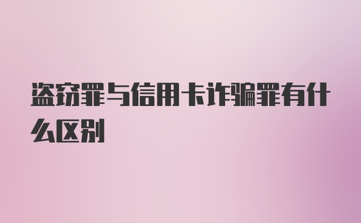 盗窃罪与信用卡诈骗罪有什么区别