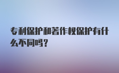 专利保护和著作权保护有什么不同吗？