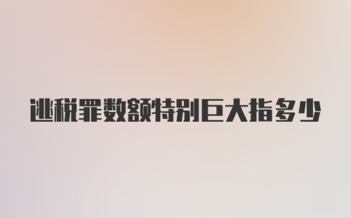 逃税罪数额特别巨大指多少