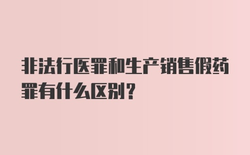 非法行医罪和生产销售假药罪有什么区别？