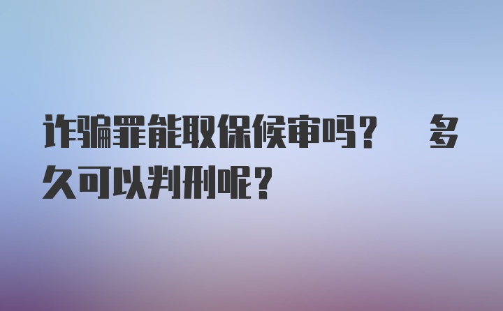 诈骗罪能取保候审吗? 多久可以判刑呢?