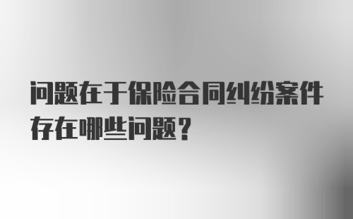 问题在于保险合同纠纷案件存在哪些问题？