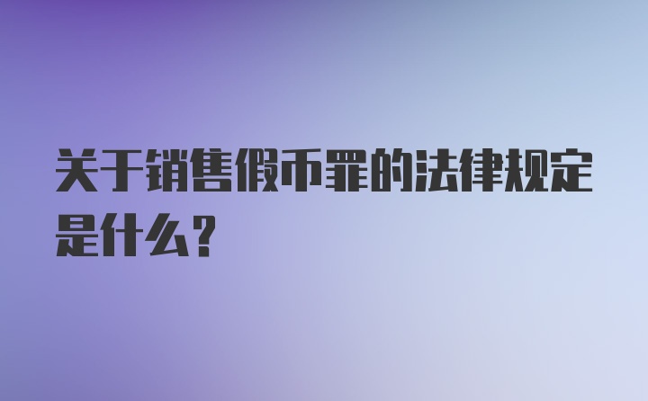 关于销售假币罪的法律规定是什么？