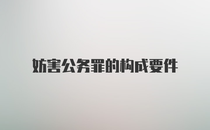 妨害公务罪的构成要件