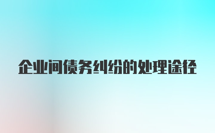 企业间债务纠纷的处理途径