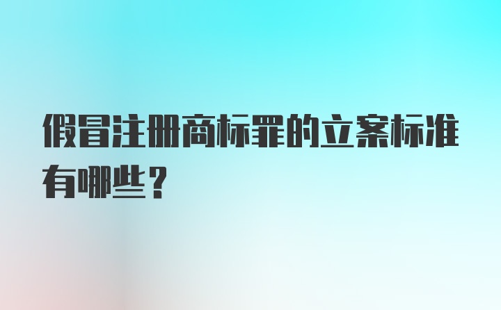 假冒注册商标罪的立案标准有哪些？