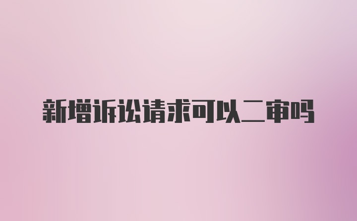 新增诉讼请求可以二审吗