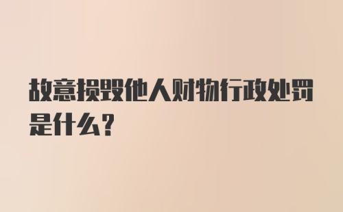 故意损毁他人财物行政处罚是什么？