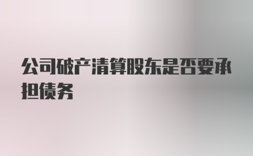 公司破产清算股东是否要承担债务