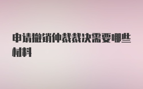 申请撤销仲裁裁决需要哪些材料