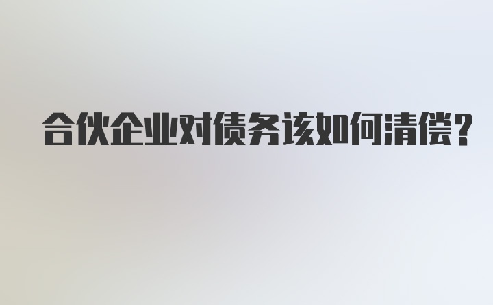 合伙企业对债务该如何清偿？