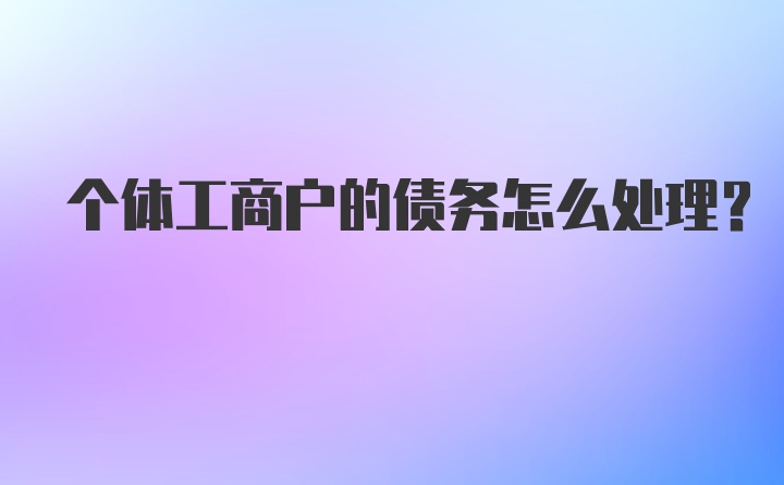 个体工商户的债务怎么处理？