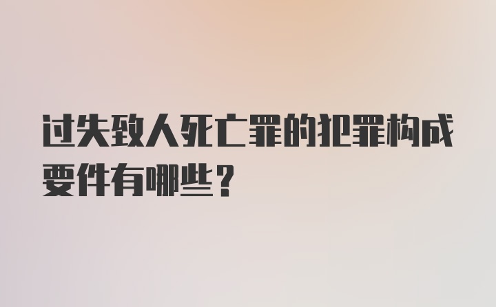 过失致人死亡罪的犯罪构成要件有哪些？