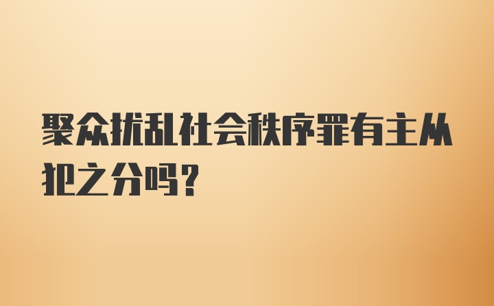 聚众扰乱社会秩序罪有主从犯之分吗？