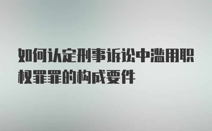 如何认定刑事诉讼中滥用职权罪罪的构成要件