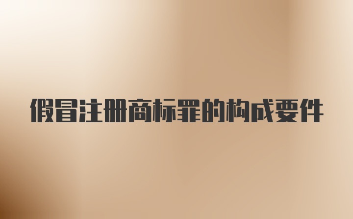 假冒注册商标罪的构成要件