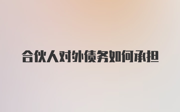 合伙人对外债务如何承担