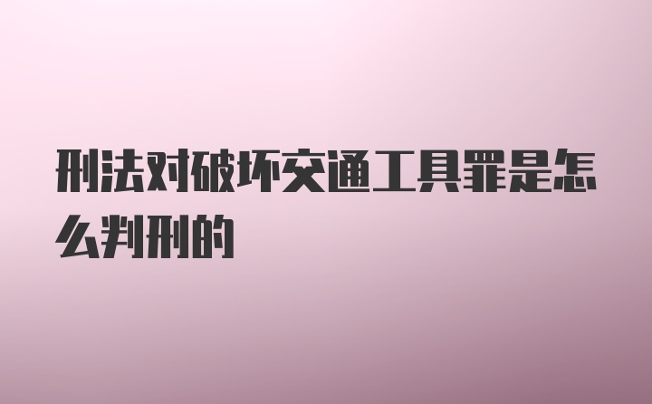 刑法对破坏交通工具罪是怎么判刑的