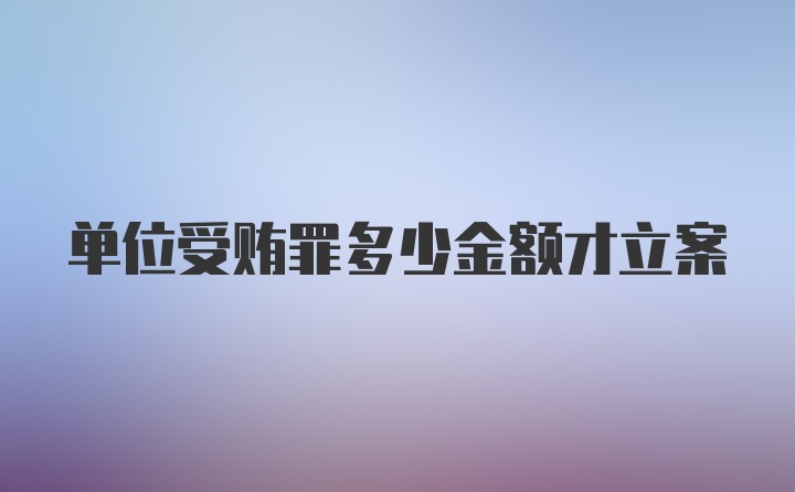 单位受贿罪多少金额才立案