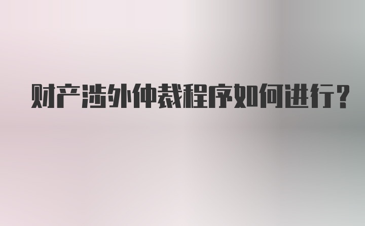 财产涉外仲裁程序如何进行？